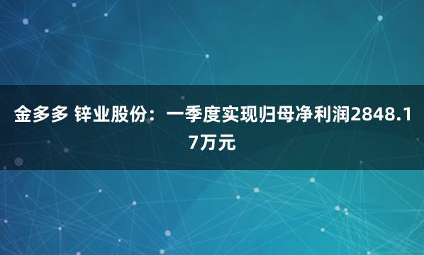 金多多 锌业股份：一季度实现归母净利润2848.17万元