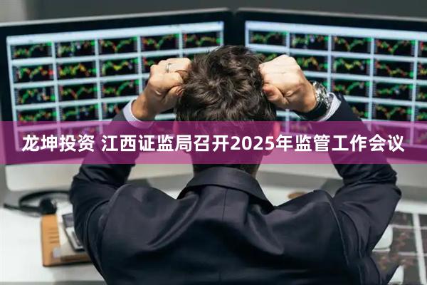 龙坤投资 江西证监局召开2025年监管工作会议