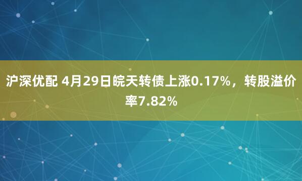 沪深优配 4月29日皖天转债上涨0.17%，转股溢价率7.82%