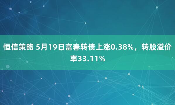 恒信策略 5月19日富春转债上涨0.38%，转股溢价率33.11%