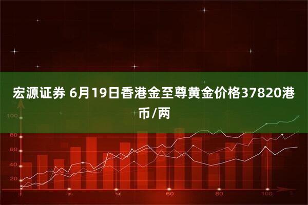 宏源证券 6月19日香港金至尊黄金价格37820港币/两