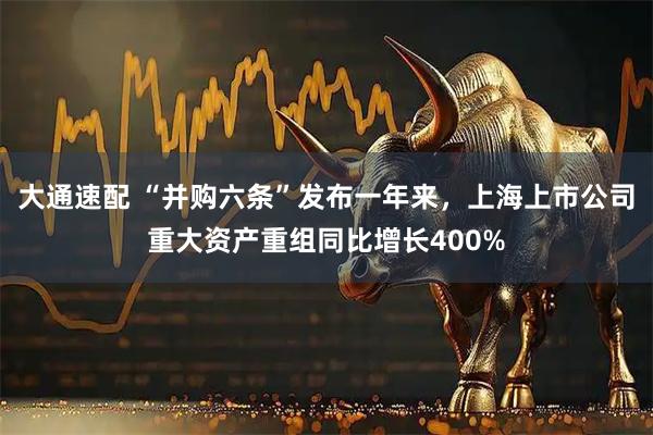 大通速配 “并购六条”发布一年来，上海上市公司重大资产重组同比增长400%