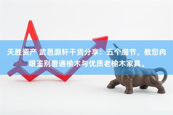 天胜资产 武邑灏轩干货分享：五个细节，教您肉眼鉴别普通榆木与优质老榆木家具。