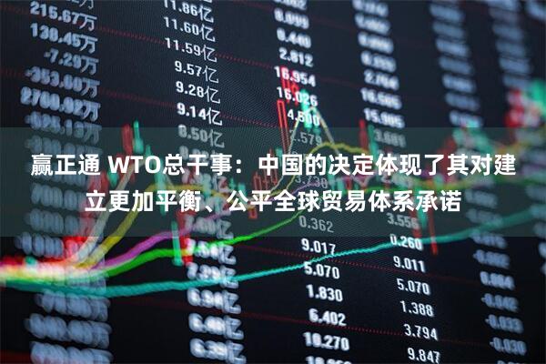 赢正通 WTO总干事：中国的决定体现了其对建立更加平衡、公平全球贸易体系承诺
