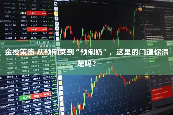 金投策略 从预制菜到“预制奶”，这里的门道你清楚吗？