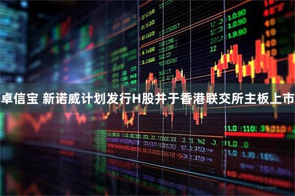 卓信宝 新诺威计划发行H股并于香港联交所主板上市