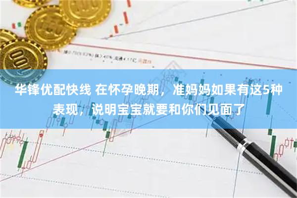 华锋优配快线 在怀孕晚期，准妈妈如果有这5种表现，说明宝宝就要和你们见面了