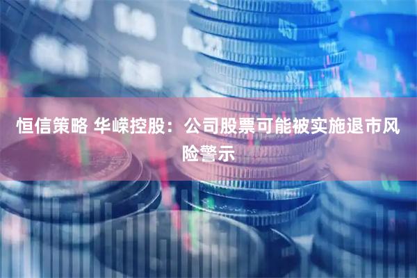 恒信策略 华嵘控股：公司股票可能被实施退市风险警示