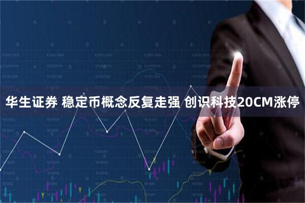 华生证券 稳定币概念反复走强 创识科技20CM涨停