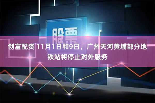 创富配资 11月1日和9日，广州天河黄埔部分地铁站将停止对外服务