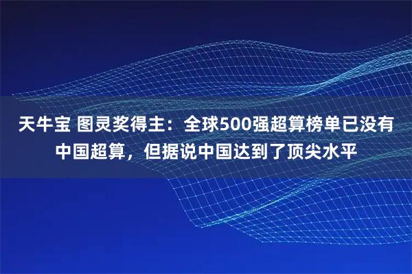 天牛宝 图灵奖得主：全球500强超算榜单已没有中国超算，但据说中国达到了顶尖水平