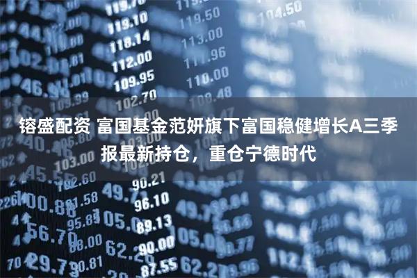 镕盛配资 富国基金范妍旗下富国稳健增长A三季报最新持仓，重仓宁德时代