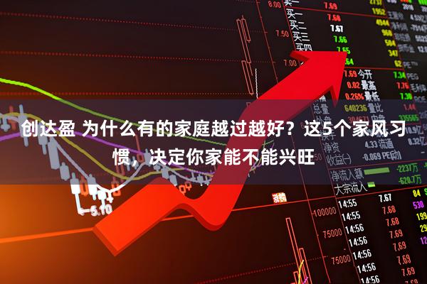 创达盈 为什么有的家庭越过越好？这5个家风习惯，决定你家能不能兴旺