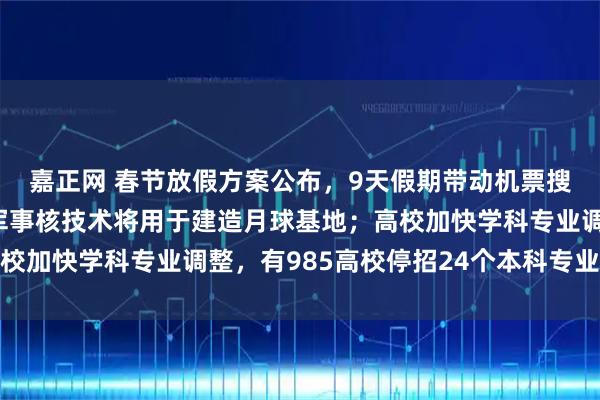 嘉正网 春节放假方案公布，9天假期带动机票搜索量走高；普京：俄军事核技术将用于建造月球基地；高校加快学科专业调整，有985高校停招24个本科专业｜早报