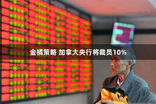 金橘策略 加拿大央行将裁员10%