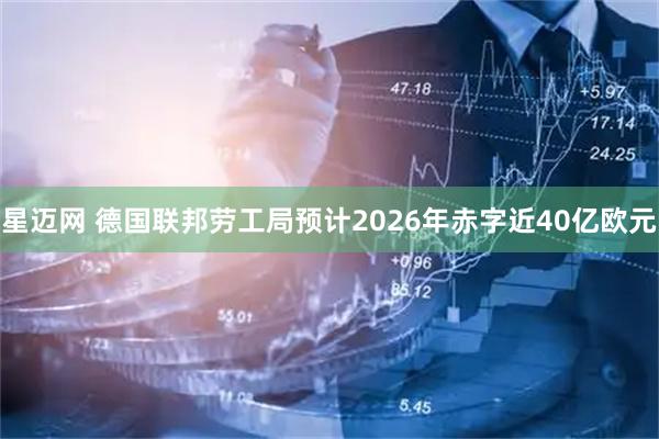 星迈网 德国联邦劳工局预计2026年赤字近40亿欧元