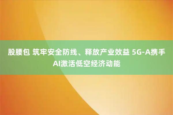 股腰包 筑牢安全防线、释放产业效益 5G-A携手AI激活低空经济动能