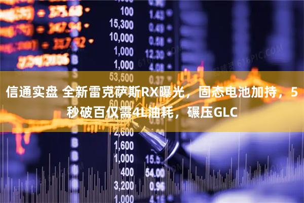 信通实盘 全新雷克萨斯RX曝光，固态电池加持，5秒破百仅需4L油耗，碾压GLC