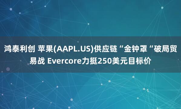 鸿泰利创 苹果(AAPL.US)供应链“金钟罩“破局贸易战 Evercore力挺250美元目标价
