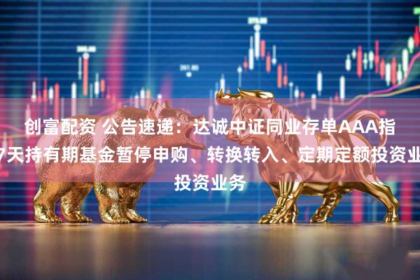创富配资 公告速递：达诚中证同业存单AAA指数7天持有期基金暂停申购、转换转入、定期定额投资业务