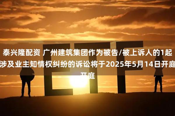 泰兴隆配资 广州建筑集团作为被告/被上诉人的1起涉及业主知情权纠纷的诉讼将于2025年5月14日开庭