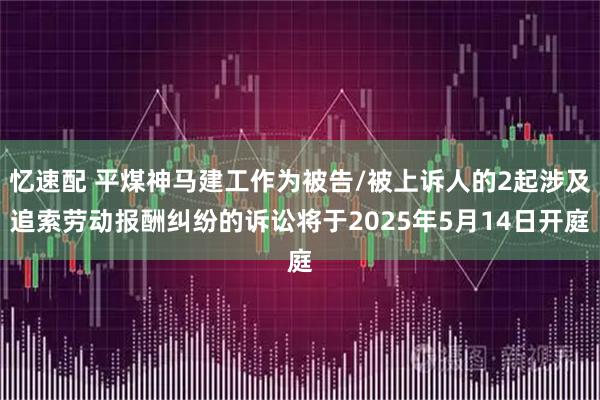 忆速配 平煤神马建工作为被告/被上诉人的2起涉及追索劳动报酬纠纷的诉讼将于2025年5月14日开庭
