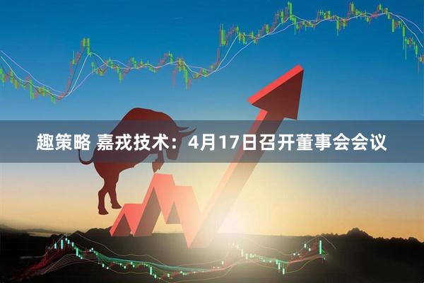 趣策略 嘉戎技术：4月17日召开董事会会议