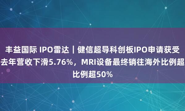 丰益国际 IPO雷达｜健信超导科创板IPO申请获受理，去年营收下滑5.76%，MRI设备最终销往海外比例超50%