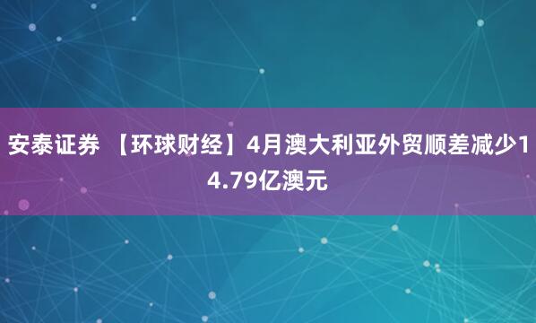 安泰证券 【环球财经】4月澳大利亚外贸顺差减少14.79亿澳元