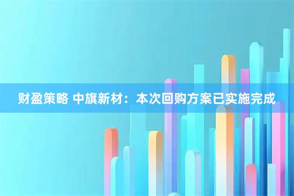 财盈策略 中旗新材：本次回购方案已实施完成