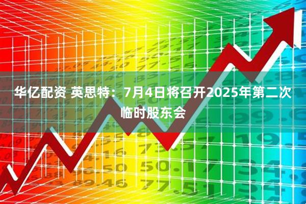 华亿配资 英思特：7月4日将召开2025年第二次临时股东会