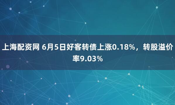 上海配资网 6月5日好客转债上涨0.18%，转股溢价率9.03%