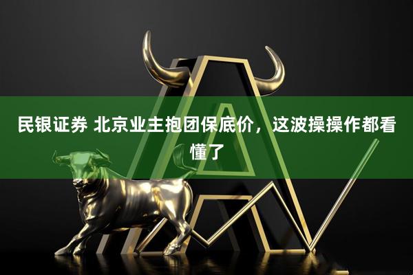 民银证券 北京业主抱团保底价，这波操操作都看懂了