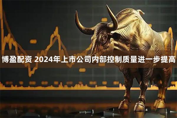 博盈配资 2024年上市公司内部控制质量进一步提高