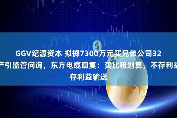 GGV纪源资本 拟掷7300万元买兄弟公司32套房产引监管问询，东方电缆回复：买比租划算，不存利益输送