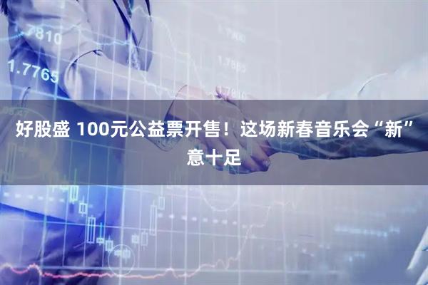 好股盛 100元公益票开售！这场新春音乐会“新”意十足
