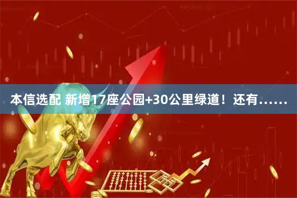 本信选配 新增17座公园+30公里绿道！还有……