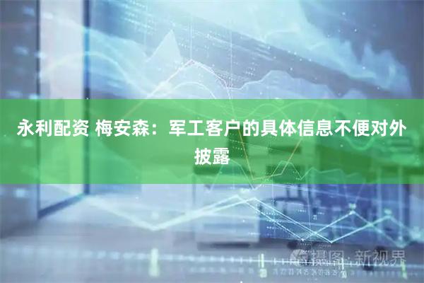永利配资 梅安森：军工客户的具体信息不便对外披露