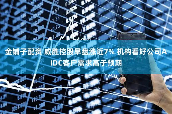 金铺子配资 威胜控股早盘涨近7% 机构看好公司AIDC客户需求高于预期