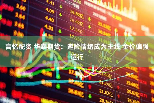 高忆配资 华泰期货：避险情绪成为主线 金价偏强运行
